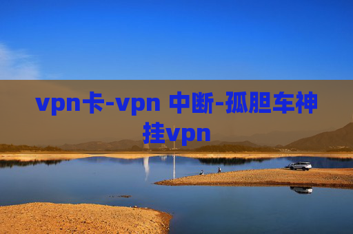 vpn卡-vpn 中断-孤胆车神挂vpn