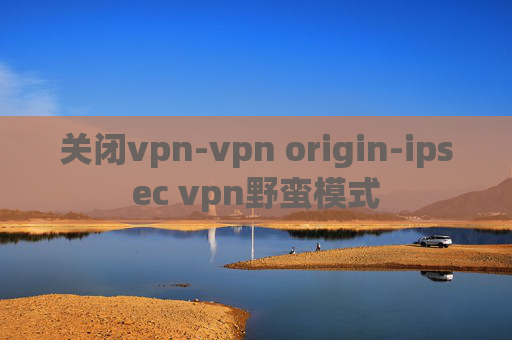 关闭vpn-vpn origin-ipsec vpn野蛮模式