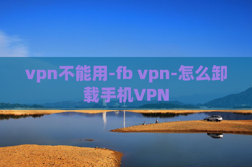 vpn不能用-fb vpn-怎么卸载手机VPN