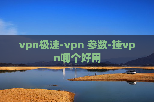 vpn极速-vpn 参数-挂vpn哪个好用