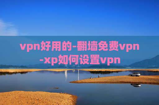 vpn好用的-翻墙免费vpn-xp如何设置vpn