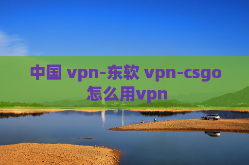 中国 vpn-东软 vpn-csgo 怎么用vpn