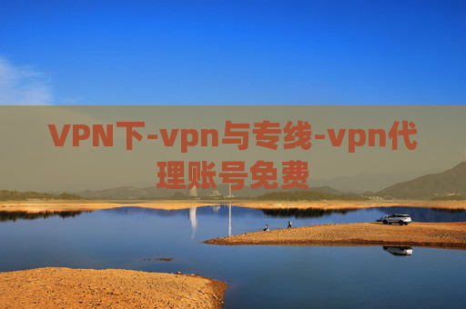 VPN下-vpn与专线-vpn代理账号免费