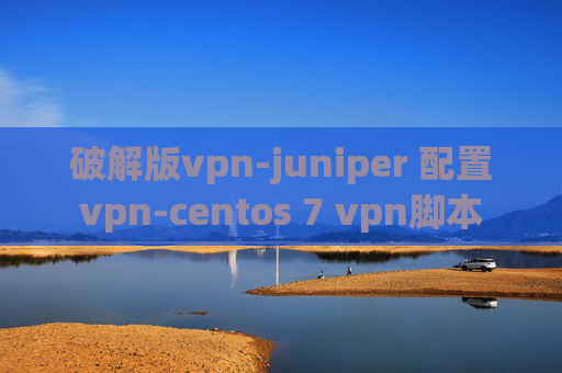 破解版vpn-juniper 配置vpn-centos 7 vpn脚本