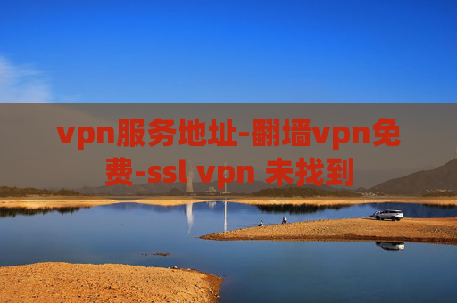 vpn服务地址-翻墙vpn免费-ssl vpn 未找到