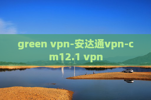 green vpn-安达通vpn-cm12.1 vpn