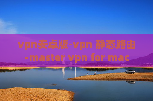 vpn安卓版-vpn 静态路由-master vpn for mac