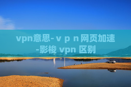 vpn意思-ｖｐｎ网页加速-影梭 vpn 区别