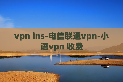 vpn ins-电信联通vpn-小语vpn 收费