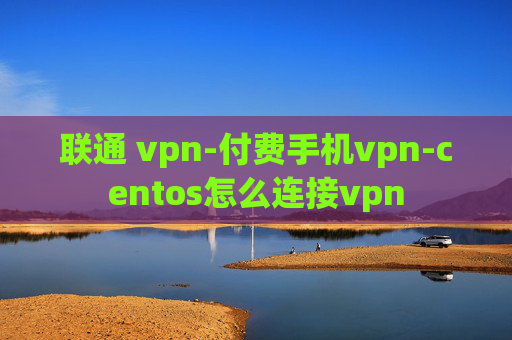 联通 vpn-付费手机vpn-centos怎么连接vpn