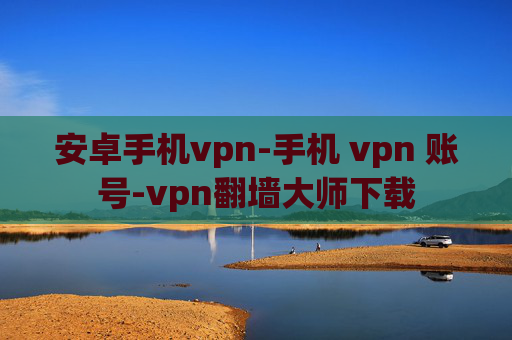 安卓手机vpn-手机 vpn 账号-vpn翻墙大师下载