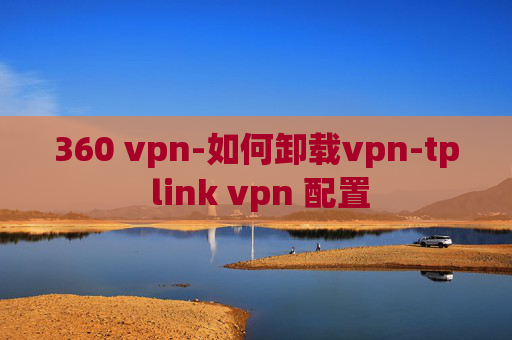 360 vpn-如何卸载vpn-tp link vpn 配置