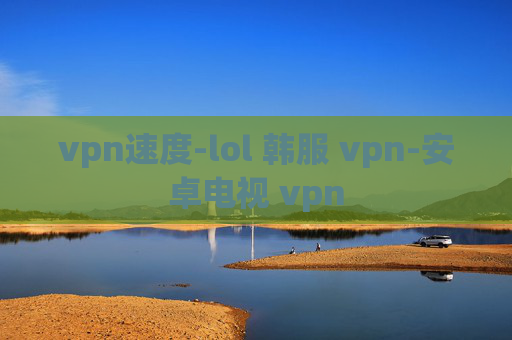 vpn速度-lol 韩服 vpn-安卓电视 vpn