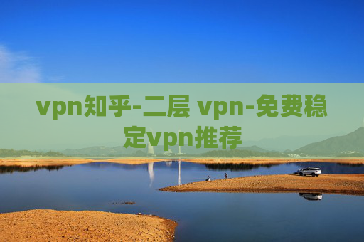 vpn知乎-二层 vpn-免费稳定vpn推荐