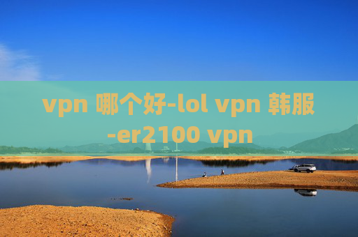 vpn 哪个好-lol vpn 韩服-er2100 vpn