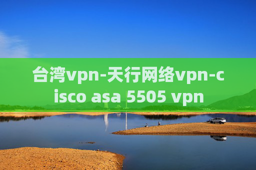 台湾vpn-天行网络vpn-cisco asa 5505 vpn