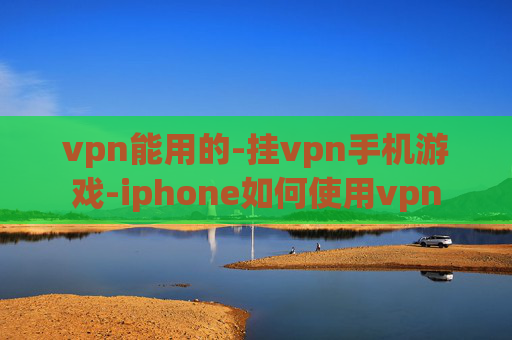 vpn能用的-挂vpn手机游戏-iphone如何使用vpn