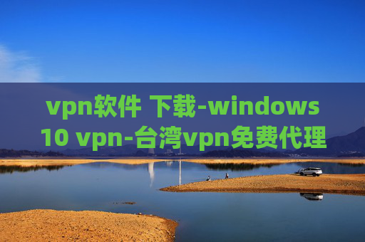 vpn软件 下载-windows10 vpn-台湾vpn免费代理