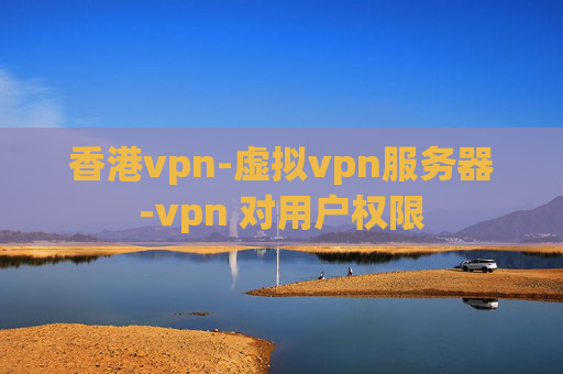 香港vpn-虚拟vpn服务器-vpn 对用户权限