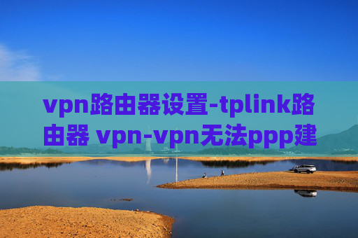 vpn路由器设置-tplink路由器 vpn-vpn无法ppp建立