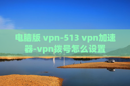 电脑版 vpn-513 vpn加速器-vpn拨号怎么设置