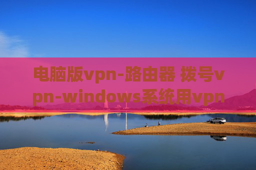 电脑版vpn-路由器 拨号vpn-windows系统用vpn