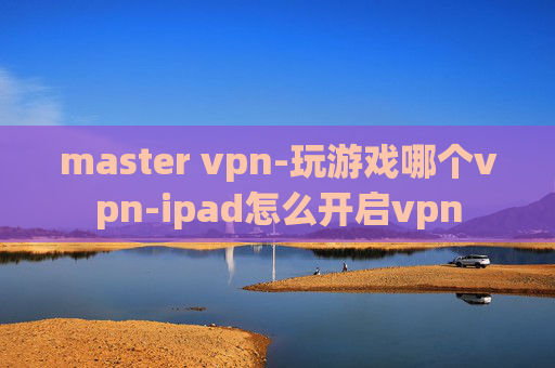 master vpn-玩游戏哪个vpn-ipad怎么开启vpn