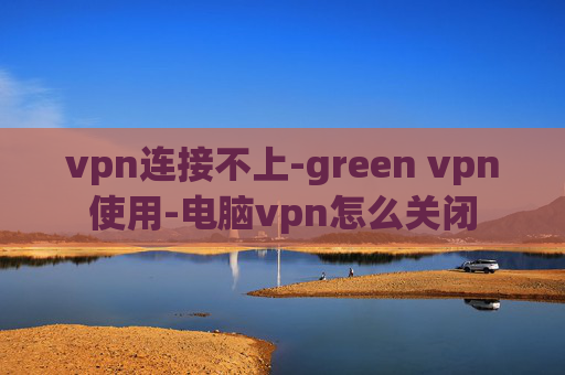 vpn连接不上-green vpn使用-电脑vpn怎么关闭