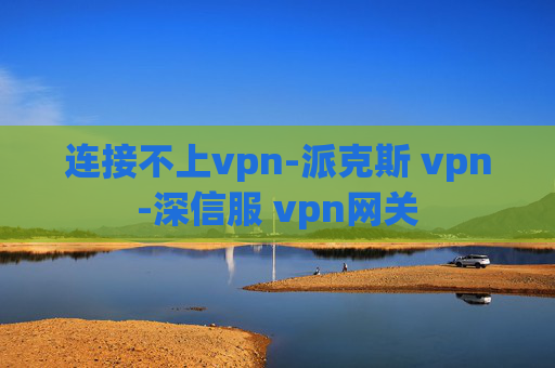 连接不上vpn-派克斯 vpn-深信服 vpn网关