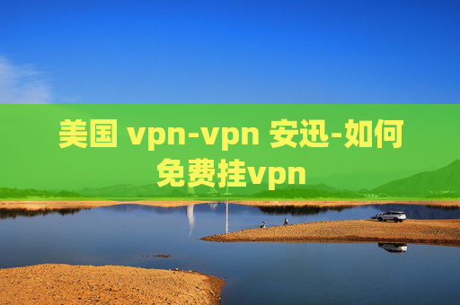 美国 vpn-vpn 安迅-如何免费挂vpn