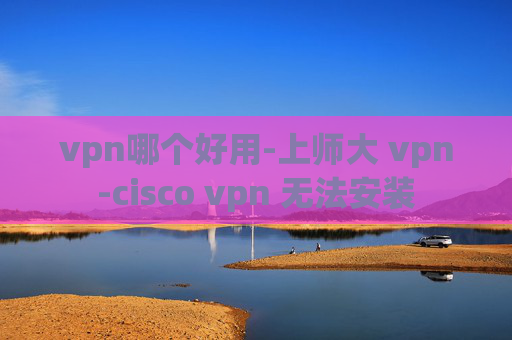 vpn哪个好用-上师大 vpn-cisco vpn 无法安装