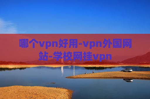 哪个vpn好用-vpn外国网站-学校网挂vpn