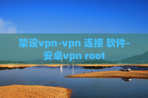 架设vpn-vpn 连接 软件-安卓vpn root