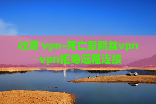 收费 vpn-死亡爱丽丝vpn-vpn拒绝远程连接