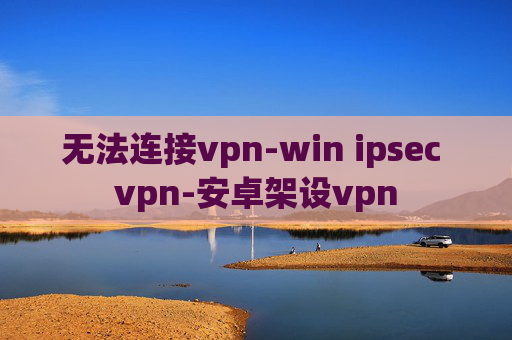 无法连接vpn-win ipsec vpn-安卓架设vpn