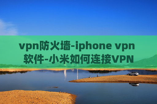 vpn防火墙-iphone vpn 软件-小米如何连接VPN