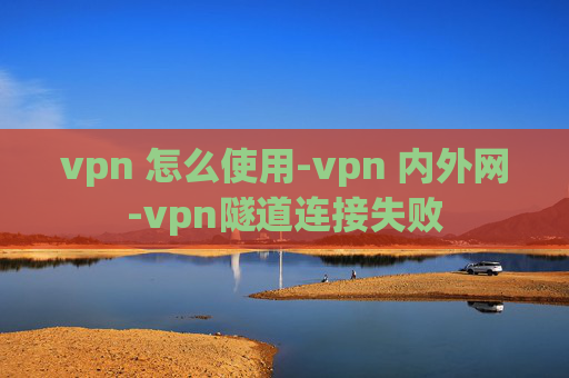 vpn 怎么使用-vpn 内外网-vpn隧道连接失败