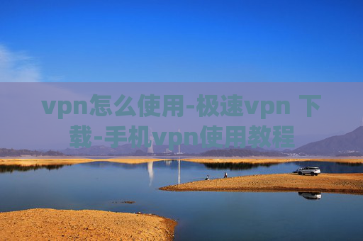 vpn怎么使用-极速vpn 下载-手机vpn使用教程