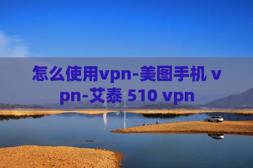 怎么使用vpn-美图手机 vpn-艾泰 510 vpn