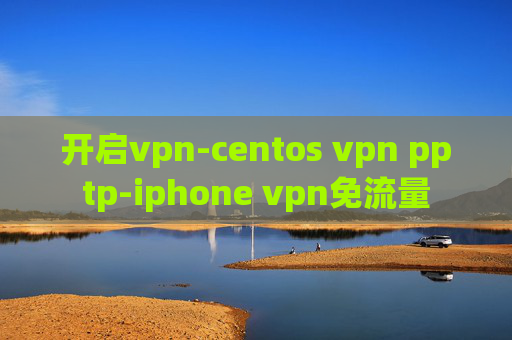 开启vpn-centos vpn pptp-iphone vpn免流量