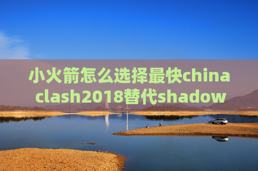 小火箭怎么选择最快china clash2018替代shadowrocket