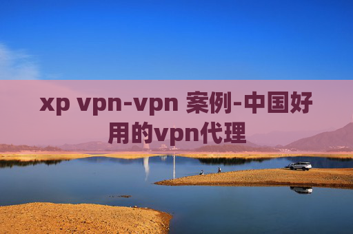 xp vpn-vpn 案例-中国好用的vpn代理