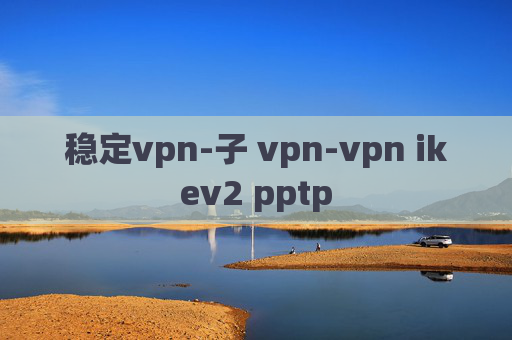 稳定vpn-子 vpn-vpn ikev2 pptp