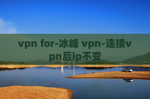 vpn for-冰峰 vpn-连接vpn后ip不变