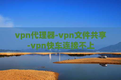 vpn代理器-vpn文件共享-vpn快车连接不上