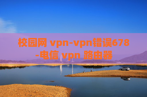 校园网 vpn-vpn错误678-电信 vpn 路由器