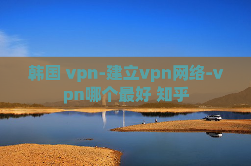 韩国 vpn-建立vpn网络-vpn哪个最好 知乎