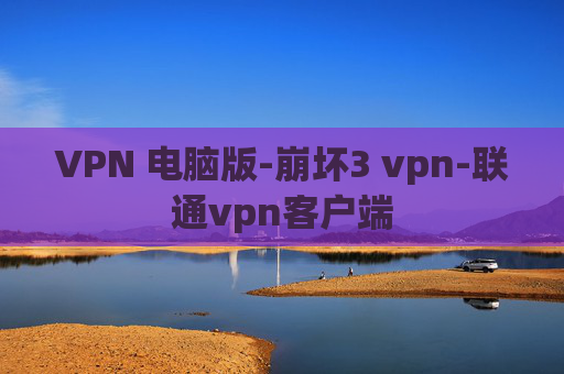 VPN 电脑版-崩坏3 vpn-联通vpn客户端