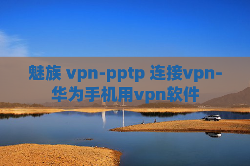 魅族 vpn-pptp 连接vpn-华为手机用vpn软件