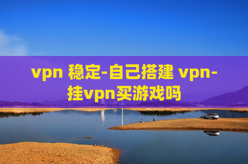 vpn 稳定-自己搭建 vpn-挂vpn买游戏吗